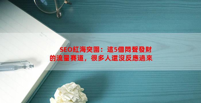 SEO紅海突圍：這5個悶聲發財的流量賽道，很多人還沒反應過來