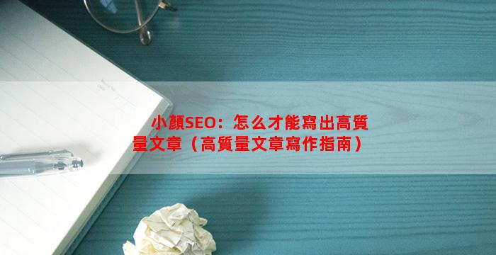 小顏SEO：怎么才能寫出高質量文章（高質量文章寫作指南）